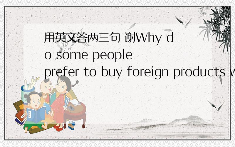 用英文答两三句 谢Why do some people prefer to buy foreign products w