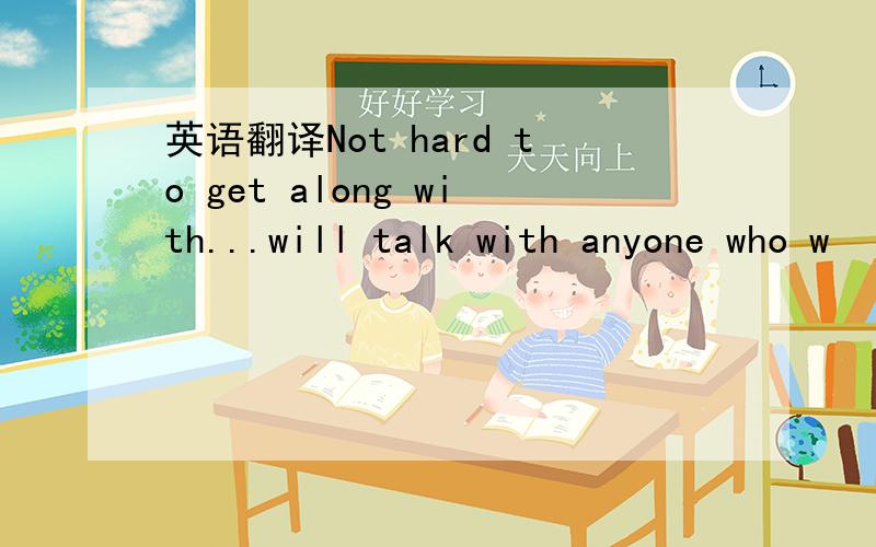 英语翻译Not hard to get along with...will talk with anyone who w