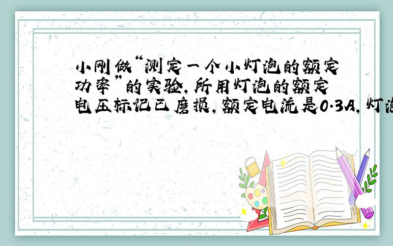 小刚做“测定一个小灯泡的额定功率”的实验，所用灯泡的额定电压标记已磨损，额定电流是0.3A，灯泡正常发光时电阻约为7Ω．