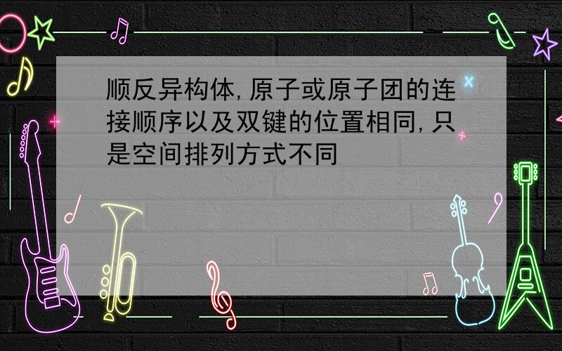 顺反异构体,原子或原子团的连接顺序以及双键的位置相同,只是空间排列方式不同