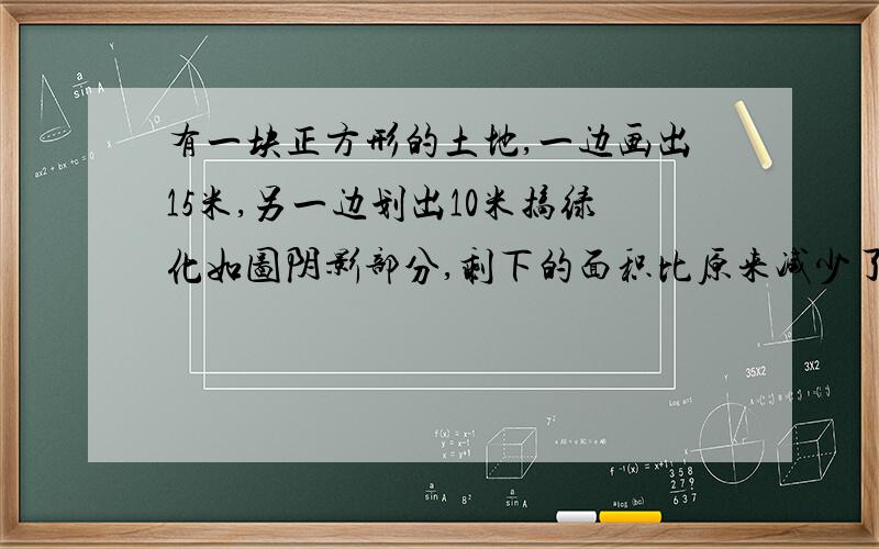 有一块正方形的土地,一边画出15米,另一边划出10米搞绿化如图阴影部分,剩下的面积比原来减少了1350平方米,这块土地原