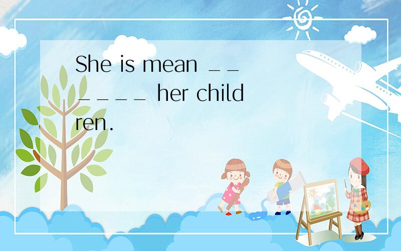 She is mean ______ her children.