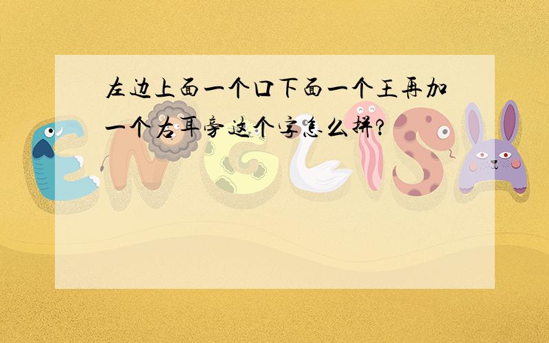 左边上面一个口下面一个王再加一个右耳旁这个字怎么拼?