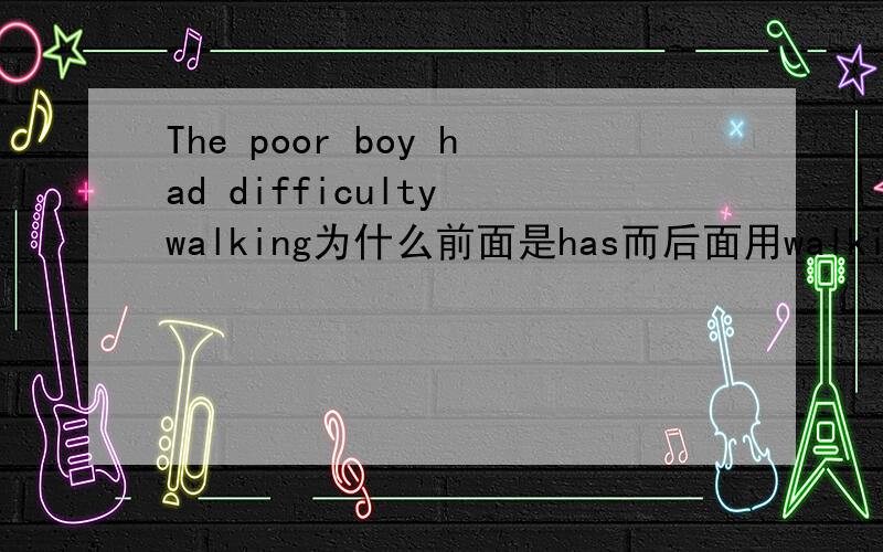 The poor boy had difficulty walking为什么前面是has而后面用walking