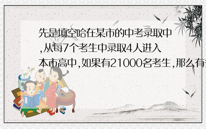 先是填空哈在某市的中考录取中,从每7个考生中录取4人进入本市高中,如果有21000名考生,那么有多少名考生被本市高中录取