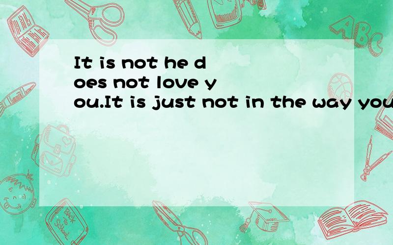 It is not he does not love you.It is just not in the way you