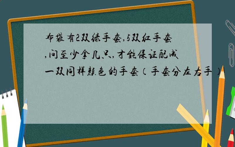 布袋有2双绿手套,5双红手套,问至少拿几只,才能保证配成一双同样颜色的手套（手套分左右手）