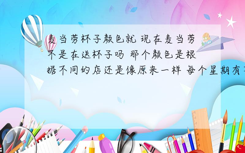 麦当劳杯子颜色就 现在麦当劳不是在送杯子吗 那个颜色是根据不同的店还是像原来一样 每个星期有不同颜色的 我看到朋友有绿的