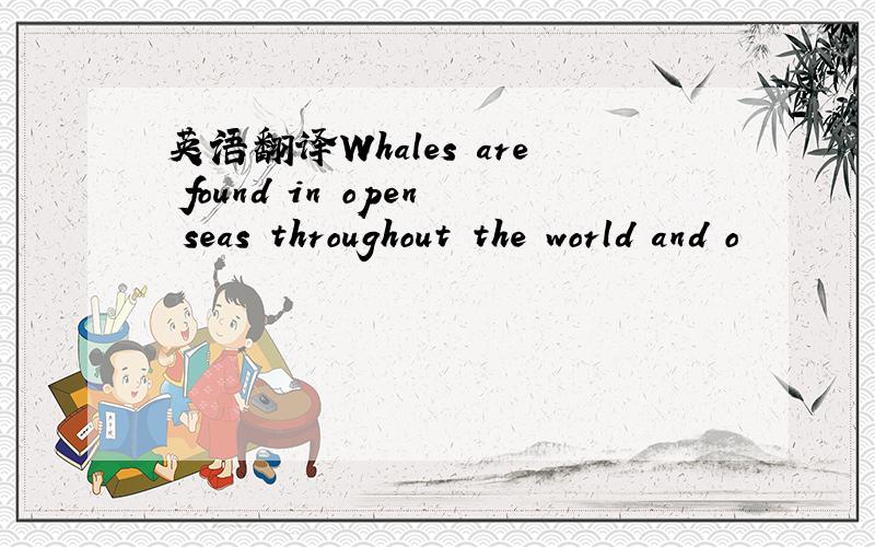 英语翻译Whales are found in open seas throughout the world and o