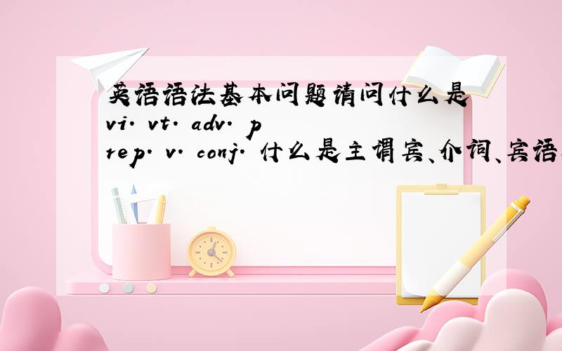 英语语法基本问题请问什么是 vi. vt. adv. prep. v. conj. 什么是主谓宾、介词、宾语从句、宾语补