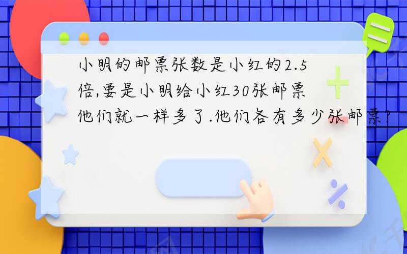 小明的邮票张数是小红的2.5倍,要是小明给小红30张邮票他们就一样多了.他们各有多少张邮票?