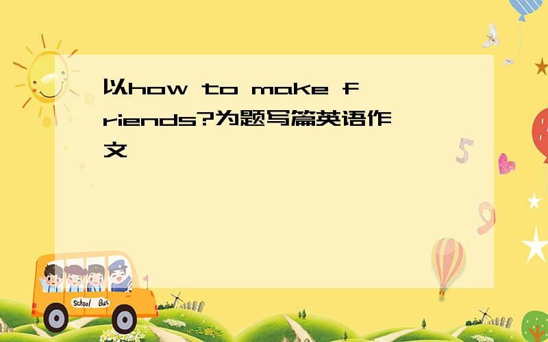 以how to make friends?为题写篇英语作文