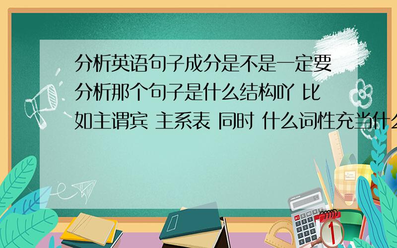 分析英语句子成分是不是一定要分析那个句子是什么结构吖 比如主谓宾 主系表 同时 什么词性充当什么成分