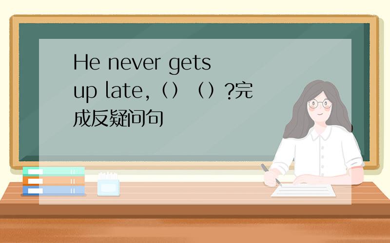 He never gets up late,（）（）?完成反疑问句