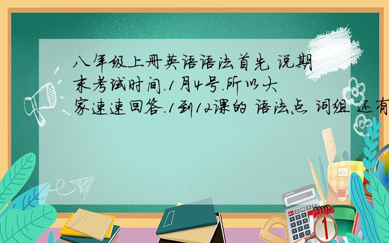 八年级上册英语语法首先 说期末考试时间.1月4号.所以大家速速回答.1到12课的 语法点 词组 还有动词 形容词 副词