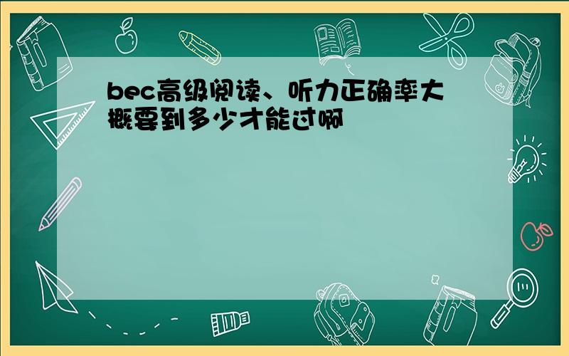 bec高级阅读、听力正确率大概要到多少才能过啊