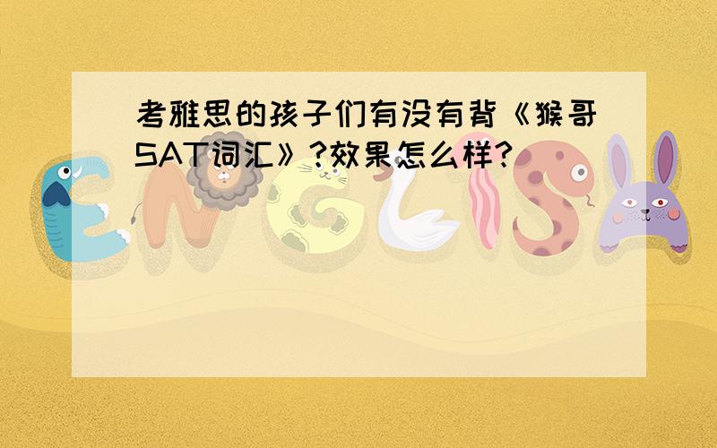 考雅思的孩子们有没有背《猴哥SAT词汇》?效果怎么样?