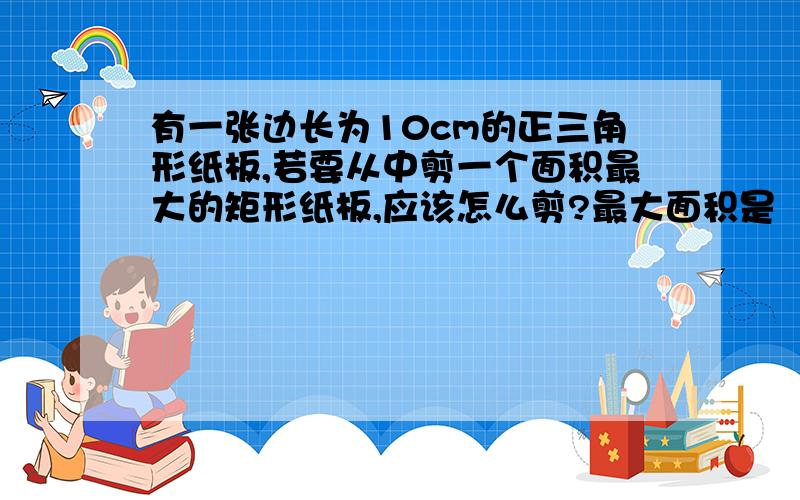 有一张边长为10cm的正三角形纸板,若要从中剪一个面积最大的矩形纸板,应该怎么剪?最大面积是