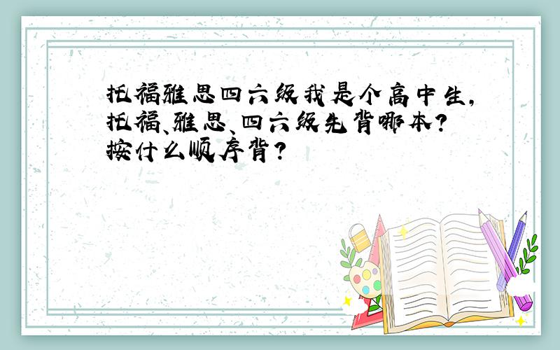 托福雅思四六级我是个高中生,托福、雅思、四六级先背哪本?按什么顺序背?