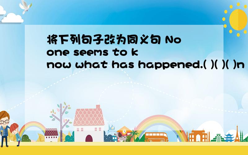 将下列句子改为同义句 No one seems to know what has happened.( )( )( )n