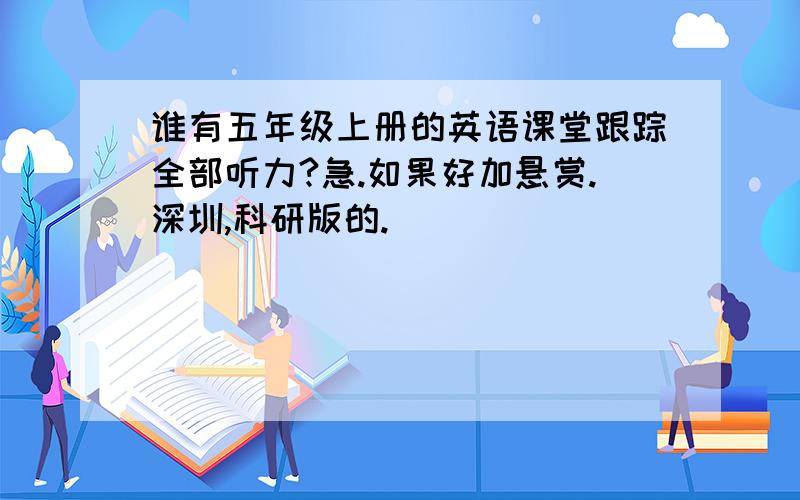 谁有五年级上册的英语课堂跟踪全部听力?急.如果好加悬赏.深圳,科研版的.