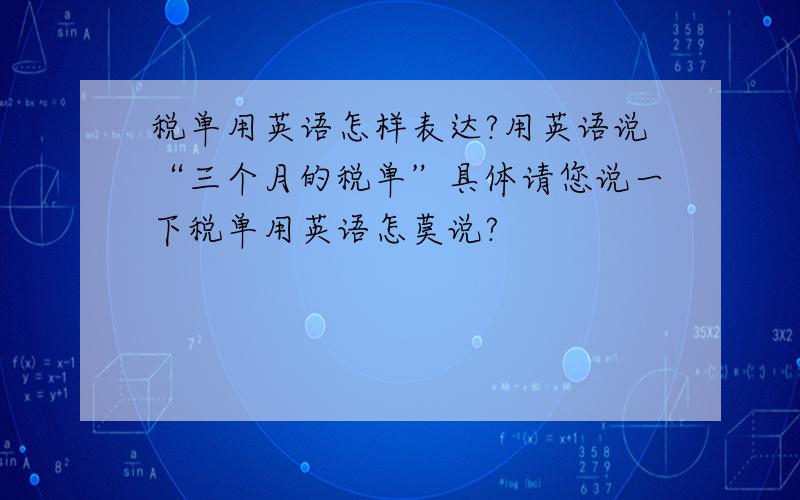 税单用英语怎样表达?用英语说“三个月的税单”具体请您说一下税单用英语怎莫说?