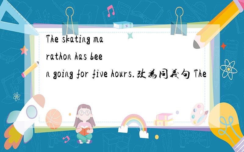 The skating marathon has been going for five hours.改为同义句 The