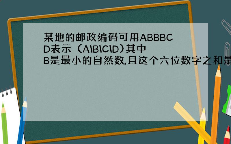 某地的邮政编码可用ABBBCD表示（A\B\C\D)其中B是最小的自然数,且这个六位数字之和是10,A与C的和等于D,A