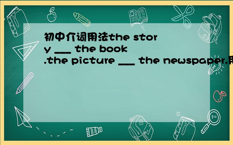 初中介词用法the story ___ the book.the picture ___ the newspaper.用