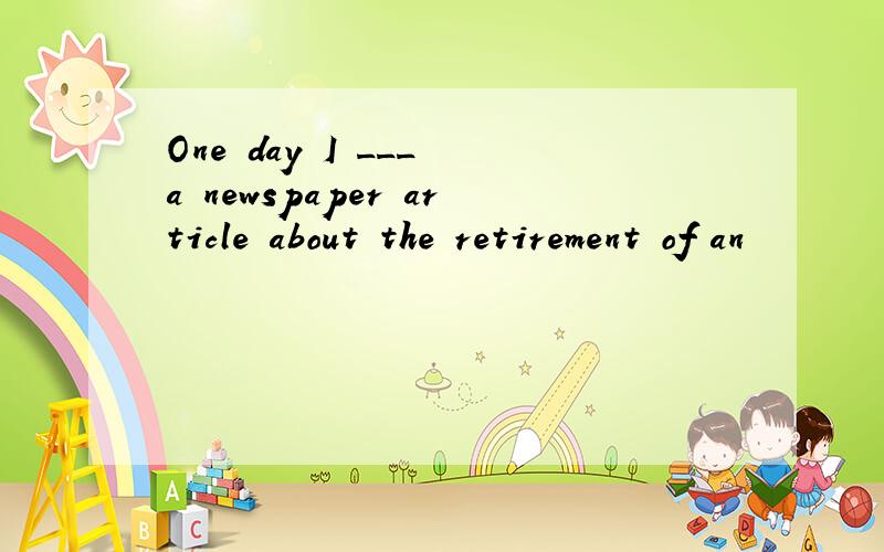 One day I ___ a newspaper article about the retirement of an