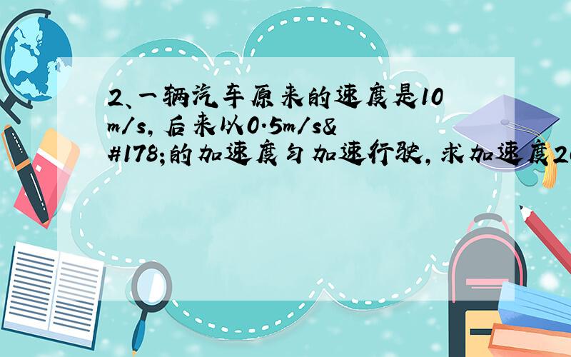 2、一辆汽车原来的速度是10m/s,后来以0.5m/s²的加速度匀加速行驶,求加速度20s时汽车的速度大小.