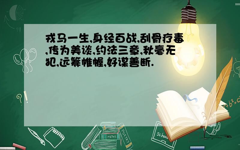 戎马一生,身经百战,刮骨疗毒,传为美谈,约法三章,秋毫无犯,远筹帷幄,好谋善断.