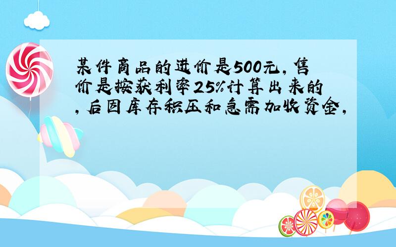 某件商品的进价是500元,售价是按获利率25%计算出来的,后因库存积压和急需加收资金,