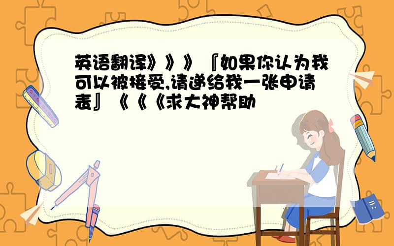 英语翻译》》》『如果你认为我可以被接受,请递给我一张申请表』《《《求大神帮助