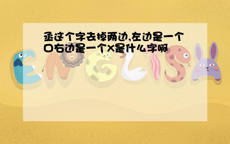 丞这个字去掉两边,左边是一个口右边是一个X是什么字啊