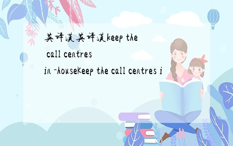 英译汉英译汉keep the call centres in -houseKeep the call centres i