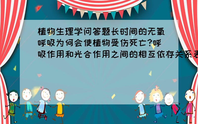 植物生理学问答题长时间的无氧呼吸为何会使植物受伤死亡?呼吸作用和光合作用之间的相互依存关系表现在哪些方面?装箱苹果中只有