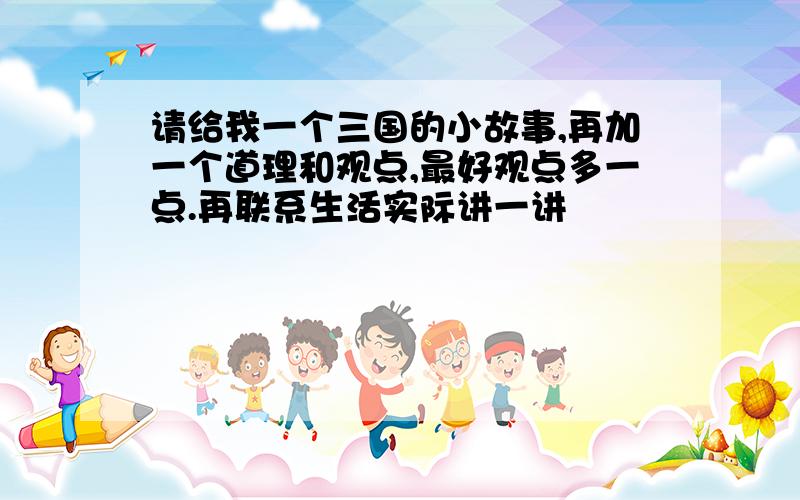 请给我一个三国的小故事,再加一个道理和观点,最好观点多一点.再联系生活实际讲一讲