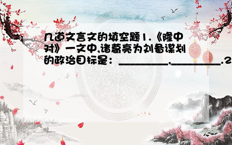 几道文言文的填空题1.《隆中对》一文中,诸葛亮为刘备谋划的政治目标是：_________,_________.2.《出师