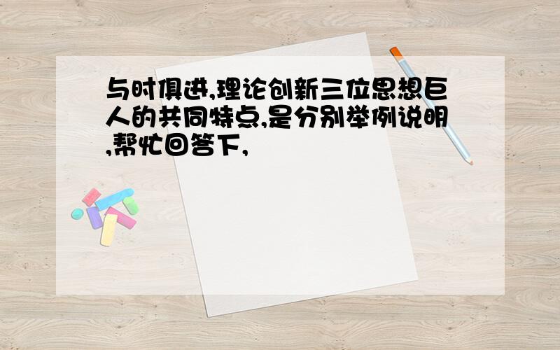 与时俱进,理论创新三位思想巨人的共同特点,是分别举例说明,帮忙回答下,