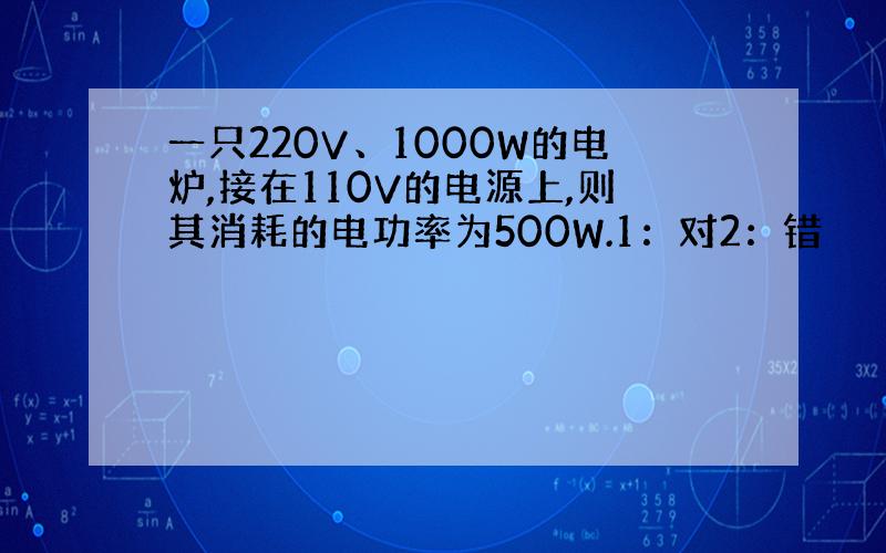 一只220V、1000W的电炉,接在110V的电源上,则其消耗的电功率为500W.1：对2：错