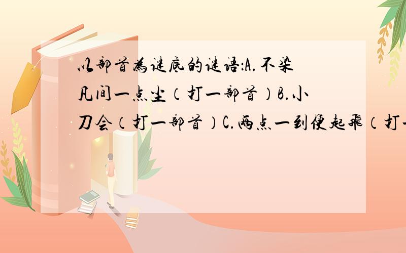 以部首为谜底的谜语：A.不染凡间一点尘（打一部首）B.小刀会（打一部首）C.两点一到便起飞（打一部首）