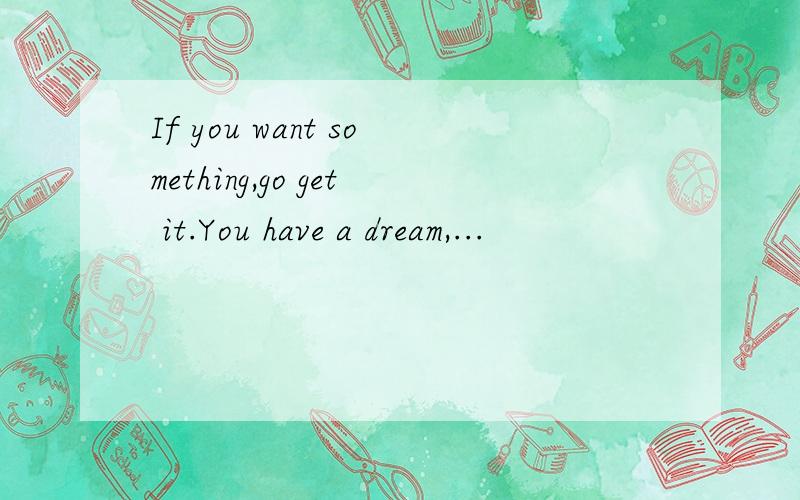 If you want something,go get it.You have a dream,...