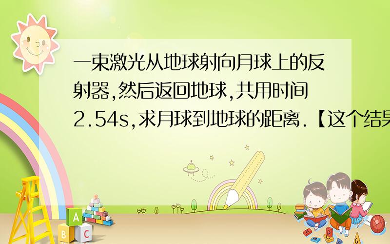 一束激光从地球射向月球上的反射器,然后返回地球,共用时间2.54s,求月球到地球的距离.【这个结果我算出来了,貌似是3×