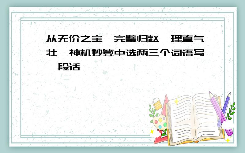 从无价之宝、完璧归赵、理直气壮、神机妙算中选两三个词语写一段话