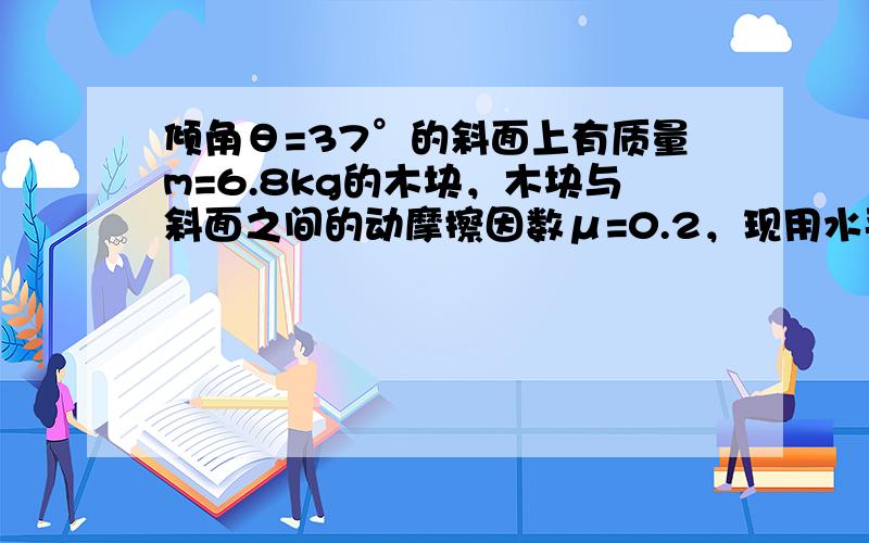 倾角θ=37°的斜面上有质量m=6.8kg的木块，木块与斜面之间的动摩擦因数μ=0.2，现用水平力F推动木块，如图所示，