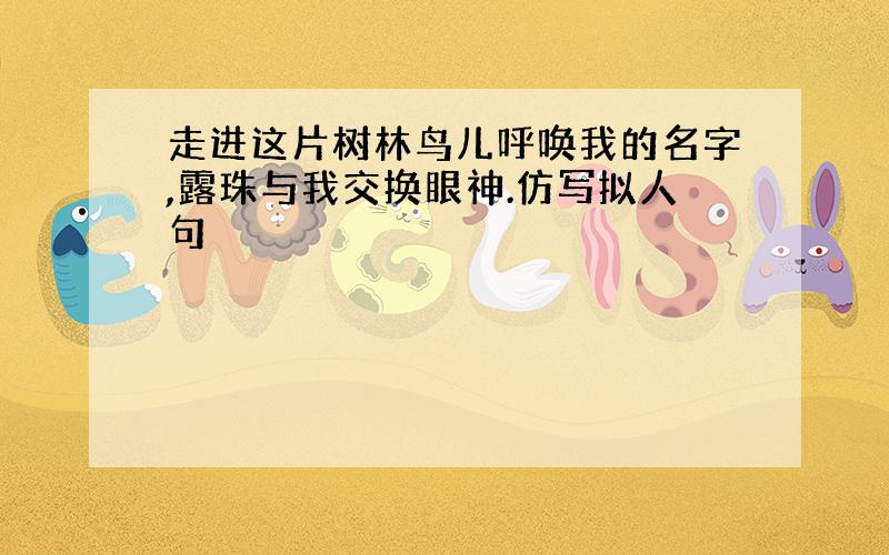 走进这片树林鸟儿呼唤我的名字,露珠与我交换眼神.仿写拟人句