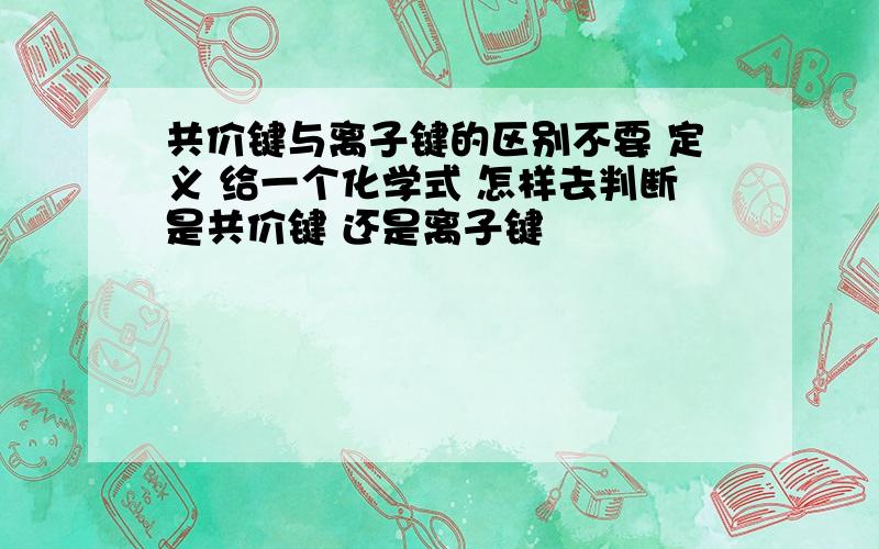 共价键与离子键的区别不要 定义 给一个化学式 怎样去判断是共价键 还是离子键