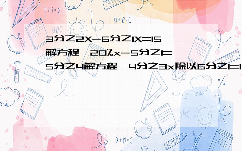 3分之2X-6分之1X=15解方程,20%x-5分之1=5分之4解方程,4分之3x除以6分之1=18怎么解方程