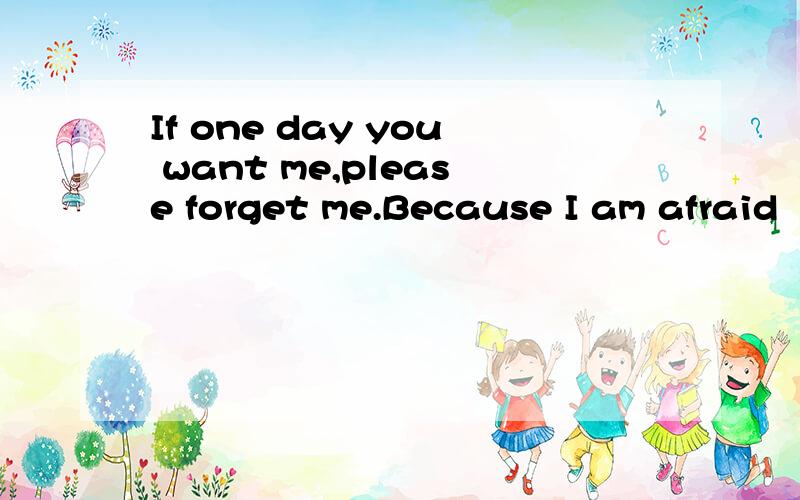 If one day you want me,please forget me.Because I am afraid